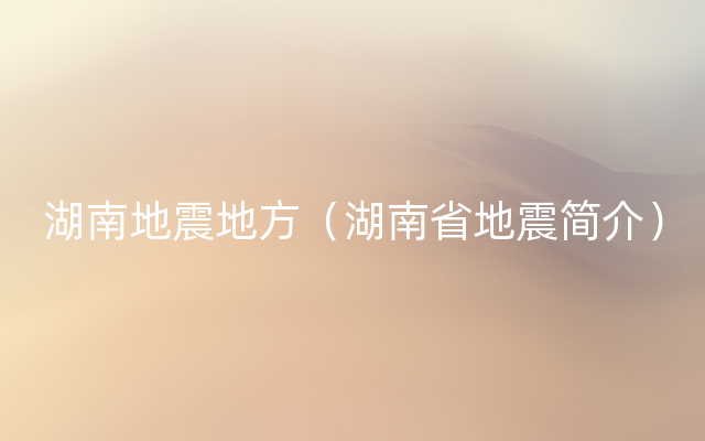 湖南地震地方（湖南省地震简介）
