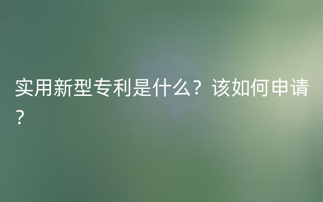 实用新型专利是什么？该如何申请？