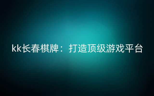 kk长春棋牌：打造顶级游戏平台