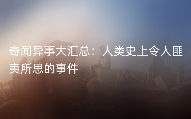 奇闻异事大汇总：人类史上令人匪夷所思的事件