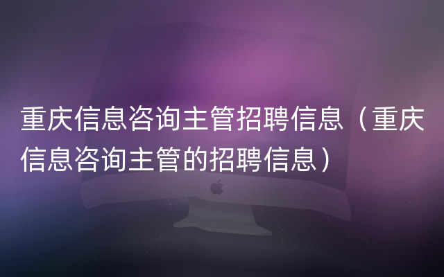 重庆信息咨询主管招聘信息（重庆信息咨询主管的招聘信息）