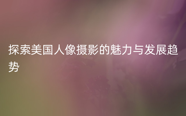 探索美国人像摄影的魅力与发展趋势
