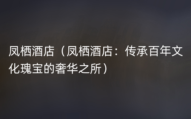 凤栖酒店（凤栖酒店：传承百年文化瑰宝的奢华之所）
