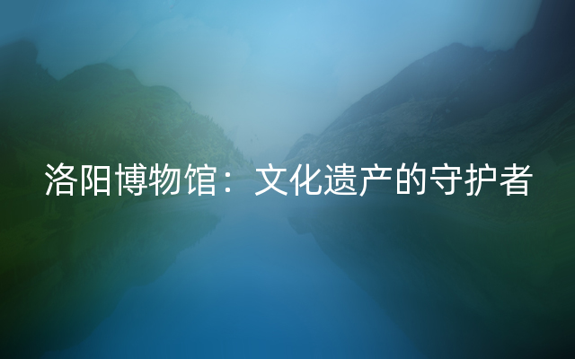 洛阳博物馆：文化遗产的守护者