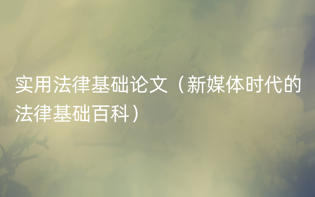 实用法律基础论文（新媒体时代的法律基础百科）