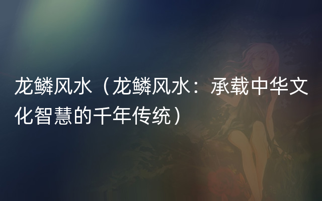 龙鳞风水（龙鳞风水：承载中华文化智慧的千年传统）