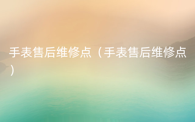 手表售后维修点（手表售后维修点）