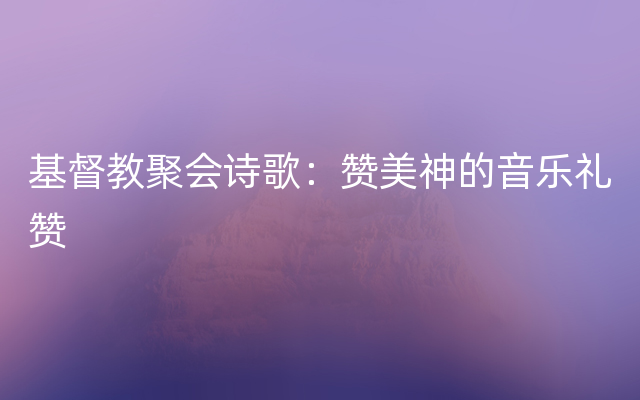 基督教聚会诗歌：赞美神的音乐礼赞