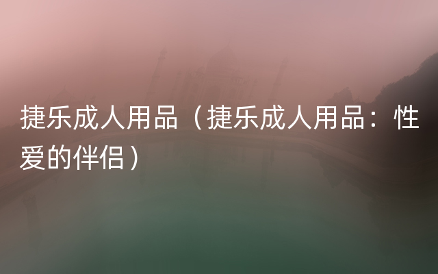 捷乐成人用品（捷乐成人用品：性爱的伴侣）