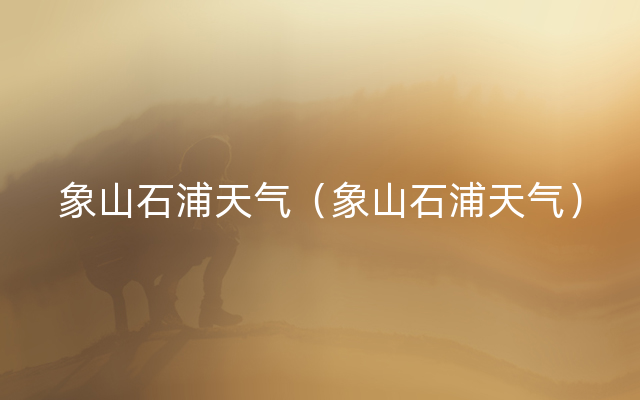 象山石浦天气（象山石浦天气）