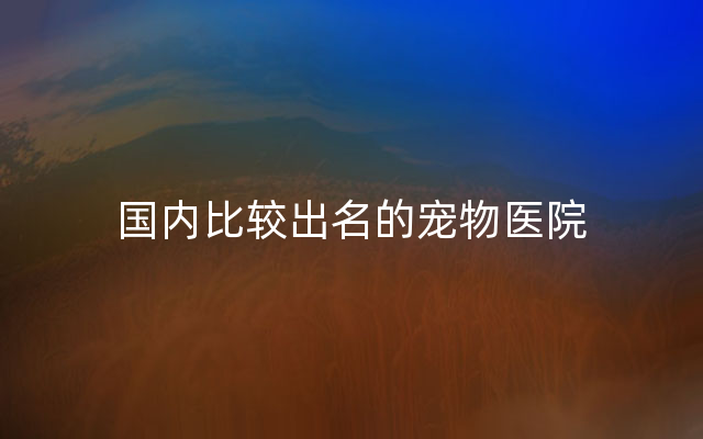 国内比较出名的宠物医院