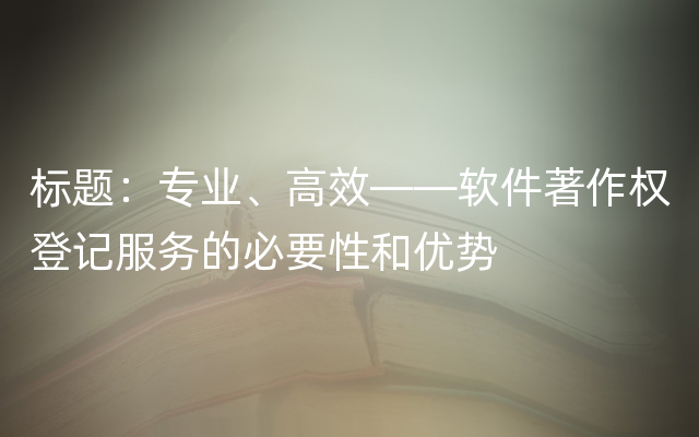 标题：专业、高效——软件著作权登记服务的必要性和优势