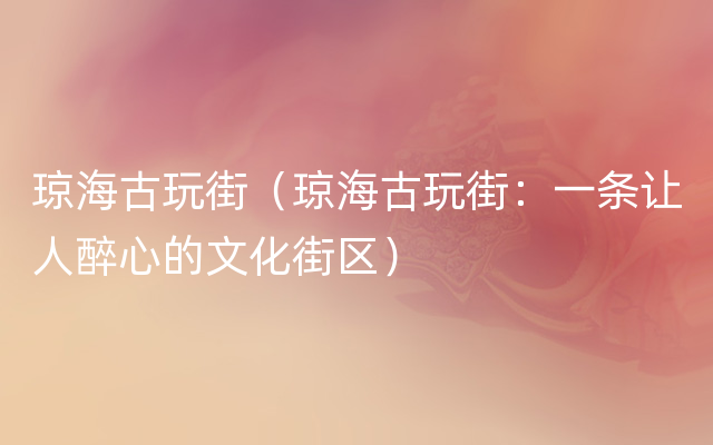 琼海古玩街（琼海古玩街：一条让人醉心的文化街区）