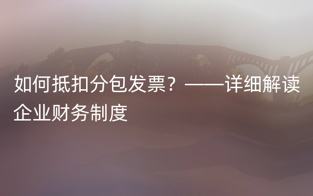 如何抵扣分包发票？——详细解读企业财务制度