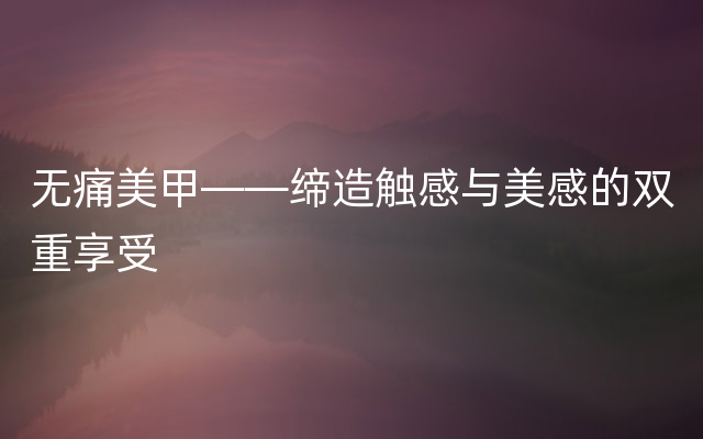 无痛美甲——缔造触感与美感的双重享受
