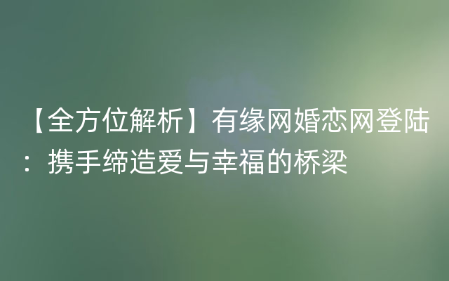 【全方位解析】有缘网婚恋网登陆：携手缔造爱与幸福的桥梁