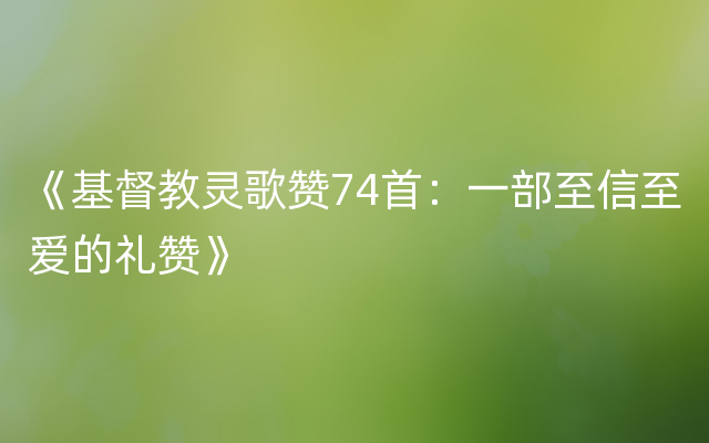 《基督教灵歌赞74首：一部至信至爱的礼赞》