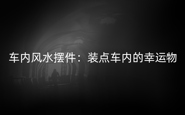 车内风水摆件：装点车内的幸运物