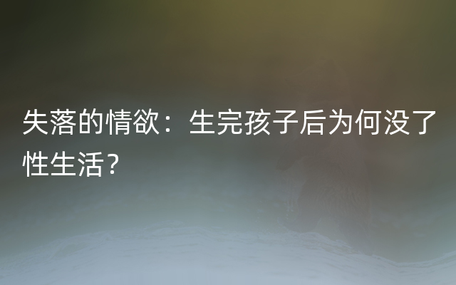 失落的情欲：生完孩子后为何没了性生活？