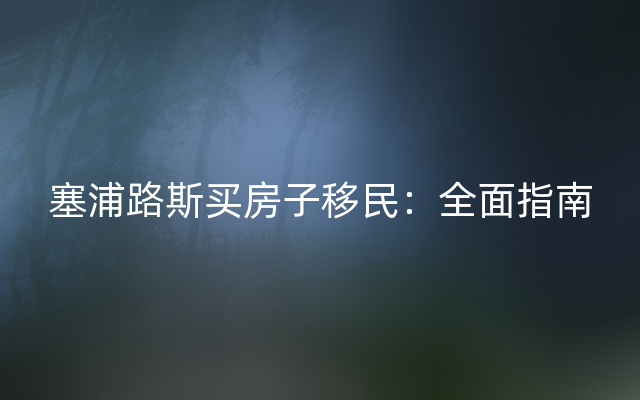 塞浦路斯买房子移民：全面指南