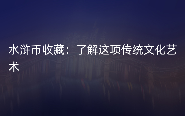 水浒币收藏：了解这项传统文化艺术