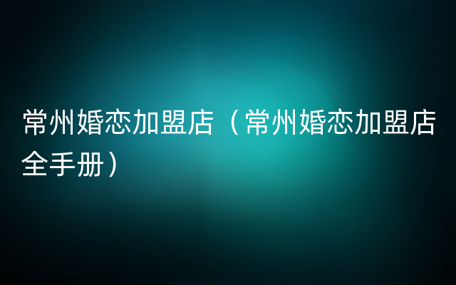 常州婚恋加盟店（常州婚恋加盟店全手册）