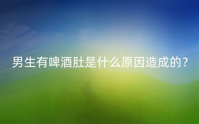 男生有啤酒肚是什么原因造成的？
