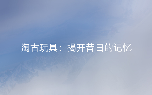 淘古玩具：揭开昔日的记忆