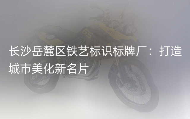 长沙岳麓区铁艺标识标牌厂：打造城市美化新名片