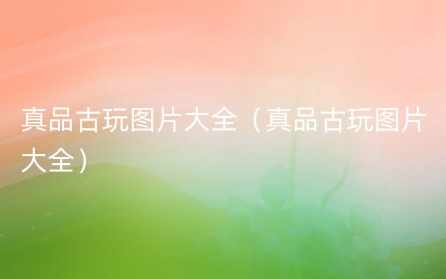 真品古玩图片大全（真品古玩图片大全）