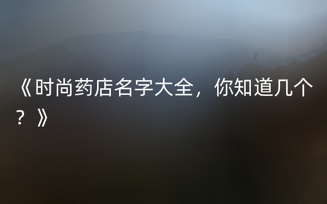 《时尚药店名字大全，你知道几个？》