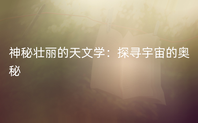 神秘壮丽的天文学：探寻宇宙的奥秘