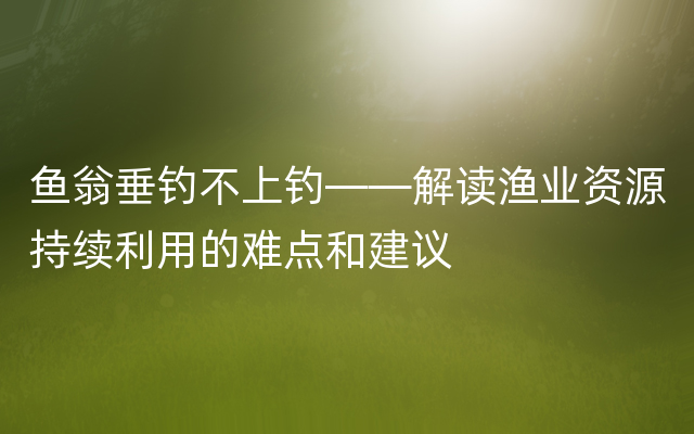 鱼翁垂钓不上钓——解读渔业资源持续利用的难点和
