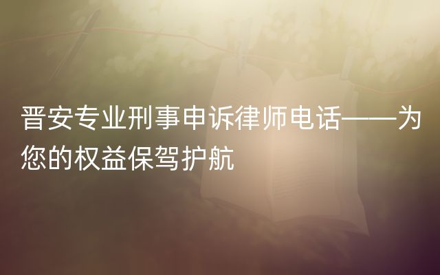 晋安专业刑事申诉律师电话——为您的权益保驾护航