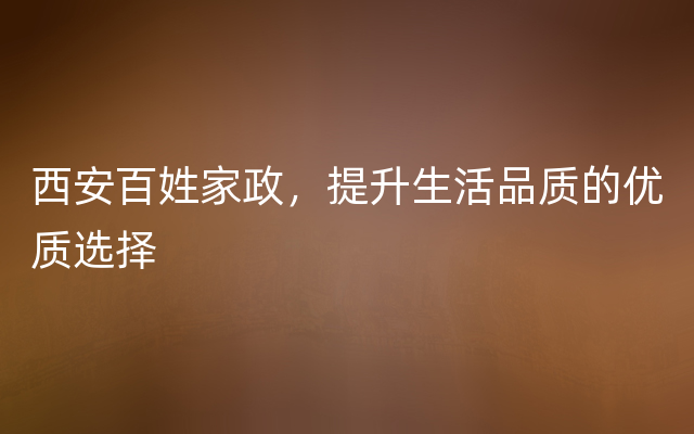 西安百姓家政，提升生活品质的优质选择