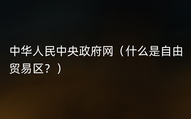 中华人民中央政府网（什么是自由贸易区？）
