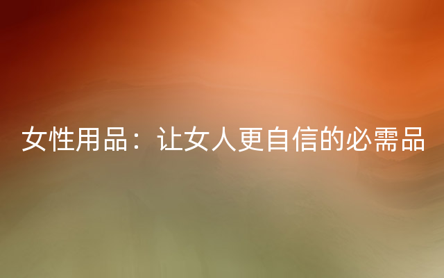 女性用品：让女人更自信的必需品