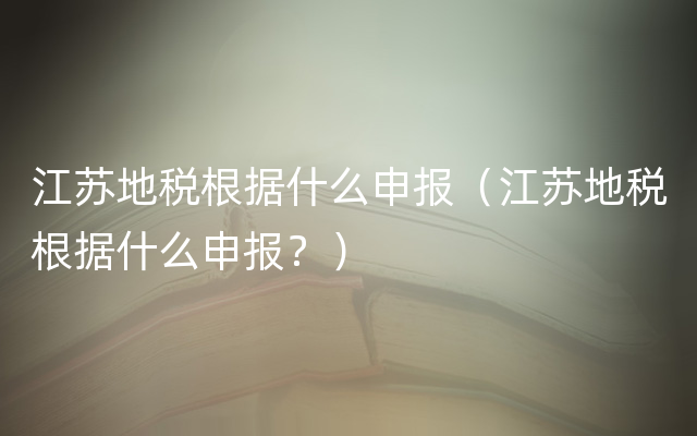 江苏地税根据什么申报（江苏地税根据什么申报？）