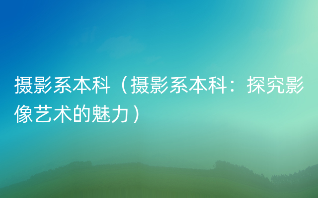 摄影系本科（摄影系本科：探究影像艺术的魅力）