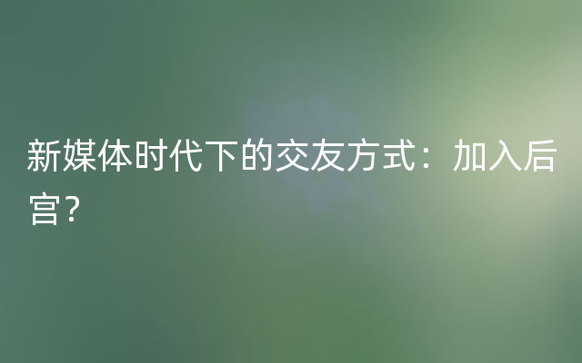 新媒体时代下的交友方式：加入后宫？