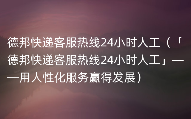 德邦快递客服热线24小时人工（「德邦快递客服热线24小时人工」——用人性化服务赢得发