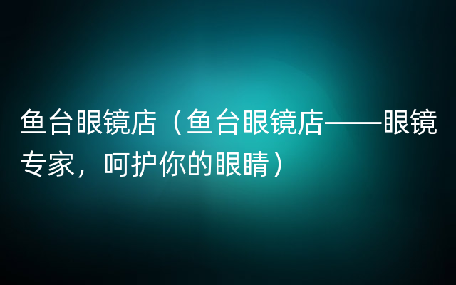 鱼台眼镜店（鱼台眼镜店——眼镜专家，呵护你的眼