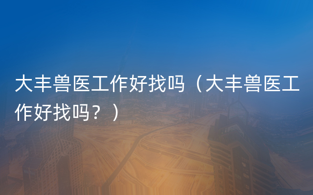 大丰兽医工作好找吗（大丰兽医工作好找吗？）