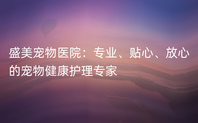 盛美宠物医院：专业、贴心、放心的宠物健康护理专家