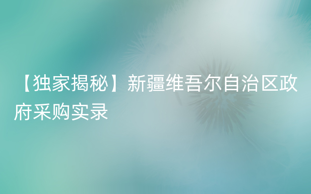 【独家揭秘】新疆维吾尔自治区政府采购实录