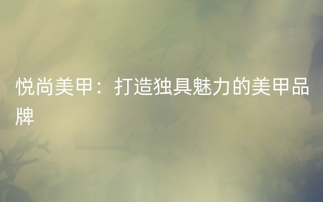 悦尚美甲：打造独具魅力的美甲品牌