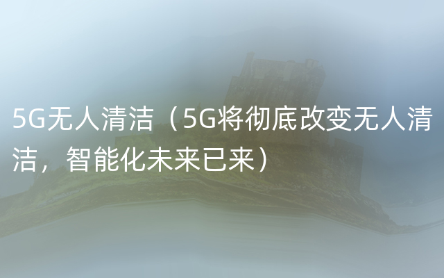 5G无人清洁（5G将彻底改变无人清洁，智能化未来已来）