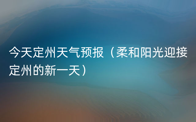 今天定州天气预报（柔和阳光迎接定州的新一天）