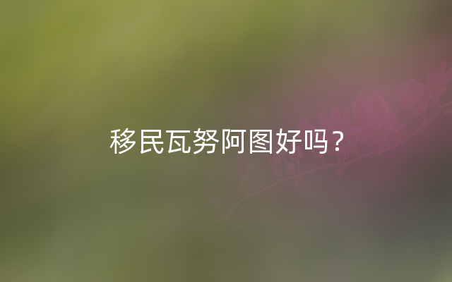 移民瓦努阿图好吗？