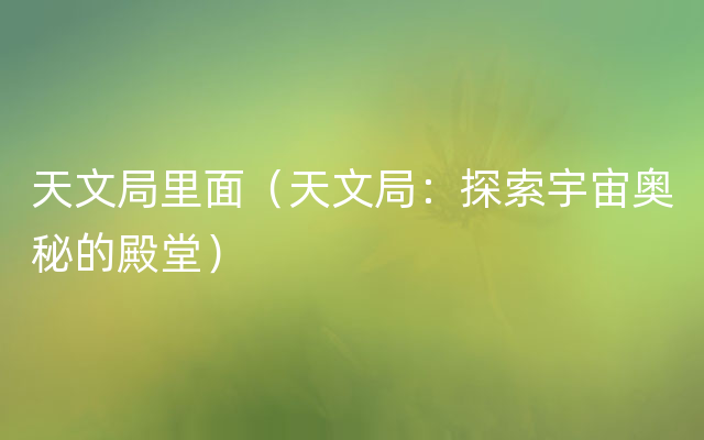 天文局里面（天文局：探索宇宙奥秘的殿堂）